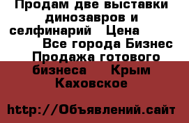 Продам две выставки динозавров и селфинарий › Цена ­ 7 000 000 - Все города Бизнес » Продажа готового бизнеса   . Крым,Каховское